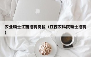 农业硕士江西招聘岗位（江西农科院硕士招聘）