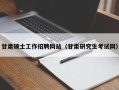 甘肃硕士工作招聘网站（甘肃研究生考试网）