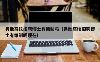 其他高校招聘博士有编制吗（其他高校招聘博士有编制吗现在）