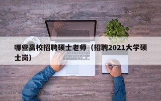 哪些高校招聘硕士老师（招聘2021大学硕士岗）