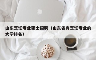 山东烹饪专业硕士招聘（山东省有烹饪专业的大学排名）