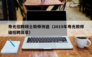 寿光招聘硕士教师待遇（2019年寿光教师编招聘简章）