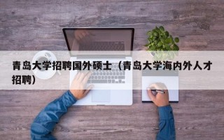 青岛大学招聘国外硕士（青岛大学海内外人才招聘）