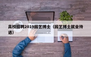 高校招聘2019园艺博士（园艺博士就业待遇）