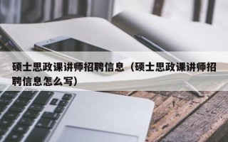 硕士思政课讲师招聘信息（硕士思政课讲师招聘信息怎么写）