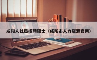 咸阳人社局招聘硕士（咸阳市人力资源官网）