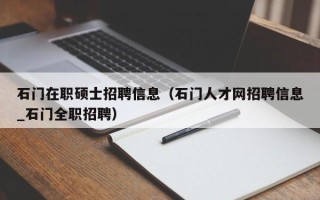 石门在职硕士招聘信息（石门人才网招聘信息_石门全职招聘）