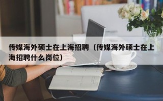 传媒海外硕士在上海招聘（传媒海外硕士在上海招聘什么岗位）