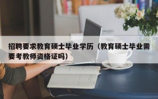 招聘要求教育硕士毕业学历（教育硕士毕业需要考教师资格证吗）