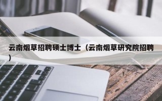 云南烟草招聘硕士博士（云南烟草研究院招聘）