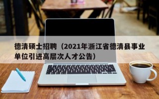 德清硕士招聘（2021年浙江省德清县事业单位引进高层次人才公告）