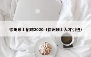 徐州硕士招聘2020（徐州硕士人才引进）