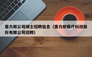 塞力斯公司硕士招聘信息（塞力斯医疗科技股份有限公司招聘）