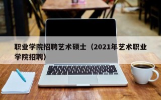 职业学院招聘艺术硕士（2021年艺术职业学院招聘）