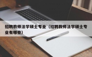 招聘教师法学硕士专业（招聘教师法学硕士专业有哪些）