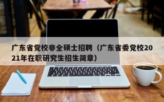 广东省党校非全硕士招聘（广东省委党校2021年在职研究生招生简章）