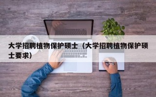 大学招聘植物保护硕士（大学招聘植物保护硕士要求）