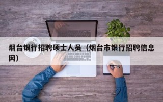 烟台银行招聘硕士人员（烟台市银行招聘信息网）
