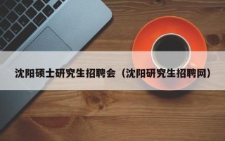 沈阳硕士研究生招聘会（沈阳研究生招聘网）