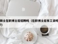 硕士在职博士后招聘吗（在职博士后有工资吗?）