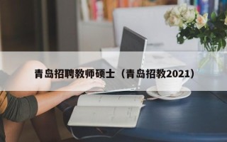 青岛招聘教师硕士（青岛招教2021）