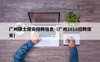 广州硕士保安招聘信息（广州2018招聘保安）