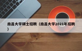 南昌大学硕士招聘（南昌大学2021年招聘）