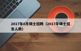 2017年8月硕士招聘（2017年硕士招生人数）