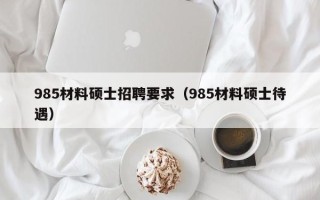 985材料硕士招聘要求（985材料硕士待遇）