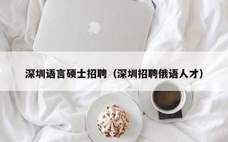 深圳语言硕士招聘（深圳招聘俄语人才）