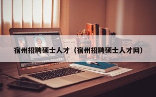 宿州招聘硕士人才（宿州招聘硕士人才网）