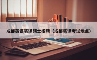 成都英语笔译硕士招聘（成都笔译考试地点）