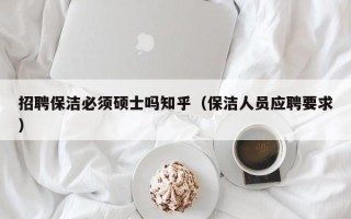 招聘保洁必须硕士吗知乎（保洁人员应聘要求）