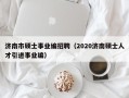 济南市硕士事业编招聘（2020济南硕士人才引进事业编）