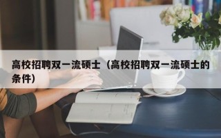 高校招聘双一流硕士（高校招聘双一流硕士的条件）