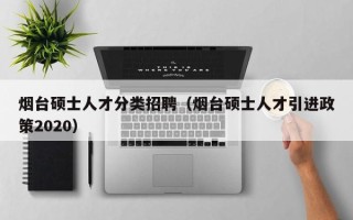 烟台硕士人才分类招聘（烟台硕士人才引进政策2020）