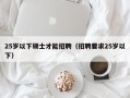 25岁以下硕士才能招聘（招聘要求25岁以下）