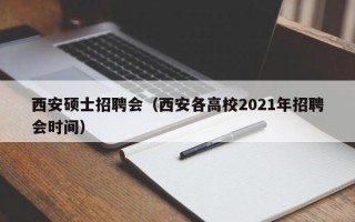 西安硕士招聘会（西安各高校2021年招聘会时间）