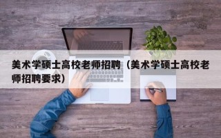 美术学硕士高校老师招聘（美术学硕士高校老师招聘要求）