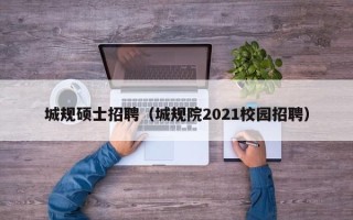 城规硕士招聘（城规院2021校园招聘）