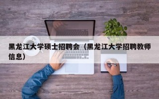 黑龙江大学硕士招聘会（黑龙江大学招聘教师信息）