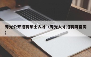 寿光公开招聘硕士人才（寿光人才招聘网官网）