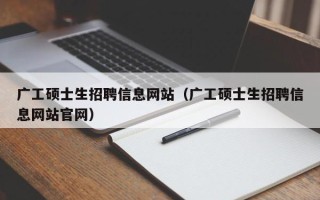 广工硕士生招聘信息网站（广工硕士生招聘信息网站官网）