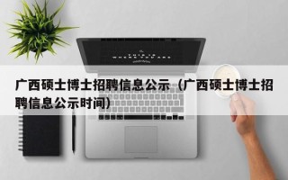 广西硕士博士招聘信息公示（广西硕士博士招聘信息公示时间）