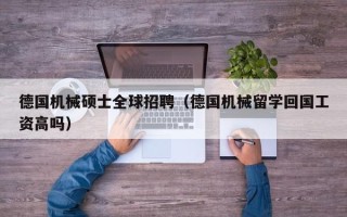 德国机械硕士全球招聘（德国机械留学回国工资高吗）