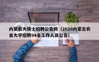 内蒙农大硕士招聘公告网（2020内蒙古农业大学招聘94名工作人员公告）