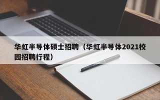 华虹半导体硕士招聘（华虹半导体2021校园招聘行程）