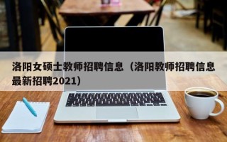 洛阳女硕士教师招聘信息（洛阳教师招聘信息最新招聘2021）