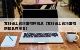 文科硕士管培生招聘信息（文科硕士管培生招聘信息在哪看）