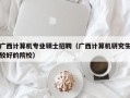 广西计算机专业硕士招聘（广西计算机研究生较好的院校）